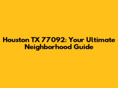 Houston TX 77092: Your Ultimate Neighborhood Guide
