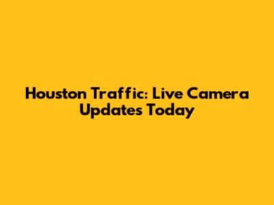 Houston Traffic: Live Camera Updates Today