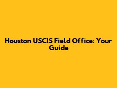 Houston USCIS Field Office: Your Guide