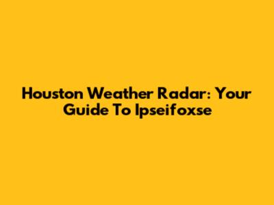 Houston Weather Radar: Your Guide To Ipseifoxse