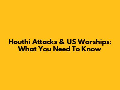 Houthi Attacks & US Warships: What You Need To Know