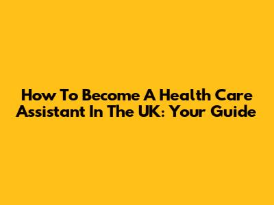 How To Become A Health Care Assistant In The UK: Your Guide