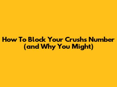 How To Block Your Crush's Number (and Why You Might)