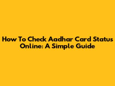 How To Check Aadhar Card Status Online: A Simple Guide