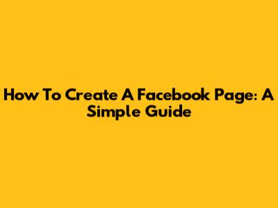 How To Create A Facebook Page: A Simple Guide
