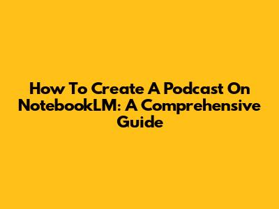How To Create A Podcast On NotebookLM: A Comprehensive Guide