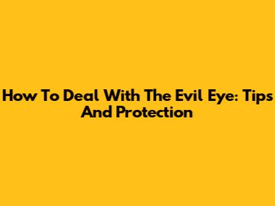 How To Deal With The Evil Eye: Tips And Protection