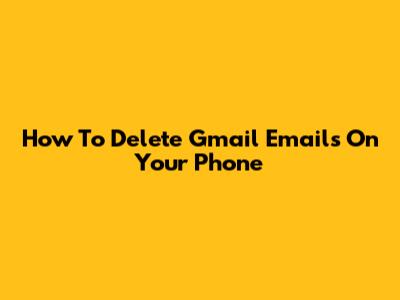 How To Delete Gmail Emails On Your Phone