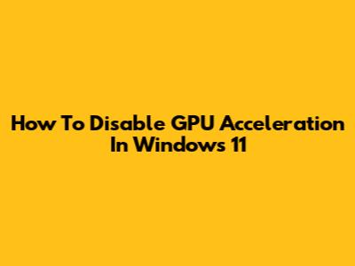 How To Disable GPU Acceleration In Windows 11