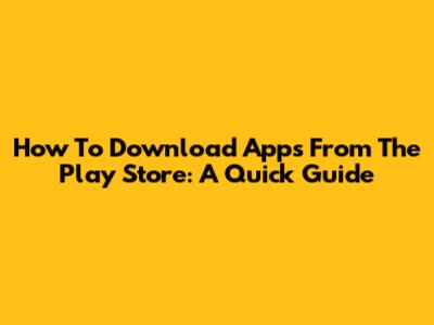 How To Download Apps From The Play Store: A Quick Guide