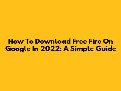 How To Download Free Fire On Google In 2022: A Simple Guide