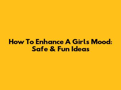 How To Enhance A Girl's Mood: Safe & Fun Ideas