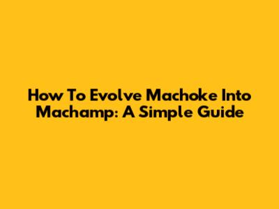 How To Evolve Machoke Into Machamp: A Simple Guide