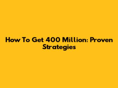 How To Get 400 Million: Proven Strategies