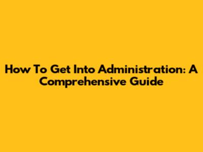 How To Get Into Administration: A Comprehensive Guide