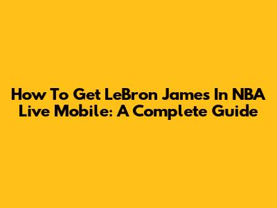 How To Get LeBron James In NBA Live Mobile: A Complete Guide