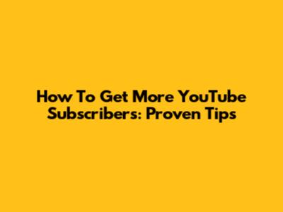How To Get More YouTube Subscribers: Proven Tips