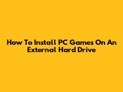 How To Install PC Games On An External Hard Drive