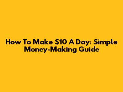 How To Make $10 A Day: Simple Money-Making Guide