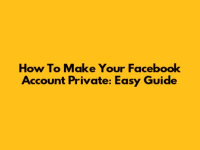How To Make Your Facebook Account Private: Easy Guide