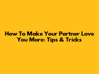 How To Make Your Partner Love You More: Tips & Tricks