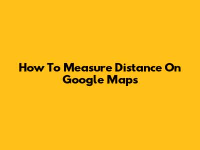 How To Measure Distance On Google Maps