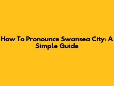 How To Pronounce Swansea City: A Simple Guide