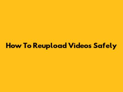 How To Reupload Videos Safely