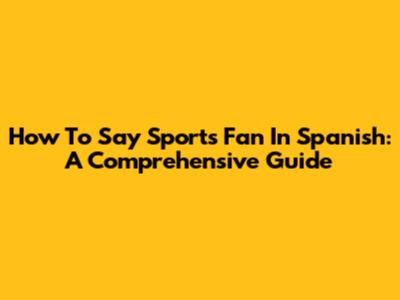 How To Say 'Sports Fan' In Spanish: A Comprehensive Guide