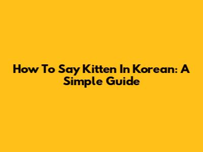 How To Say Kitten In Korean: A Simple Guide