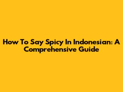 How To Say Spicy In Indonesian: A Comprehensive Guide