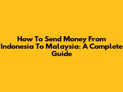 How To Send Money From Indonesia To Malaysia: A Complete Guide