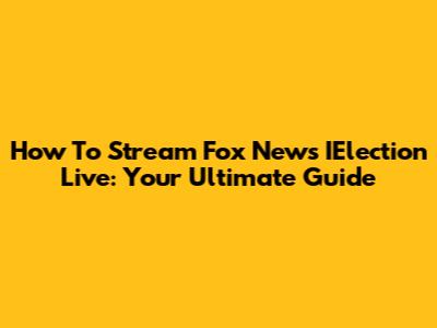 How To Stream Fox News IElection Live: Your Ultimate Guide