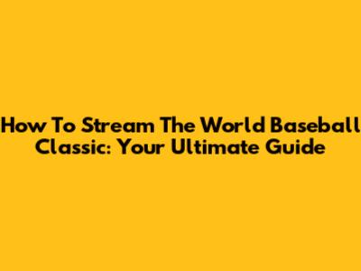 How To Stream The World Baseball Classic: Your Ultimate Guide