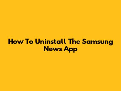 How To Uninstall The Samsung News App