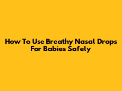 How To Use Breathy Nasal Drops For Babies Safely