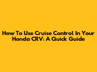How To Use Cruise Control In Your Honda CRV: A Quick Guide