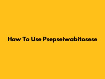 How To Use Psepseiwabitosese