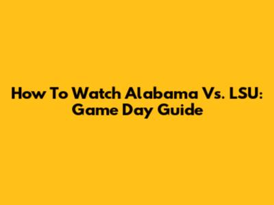 How To Watch Alabama Vs. LSU: Game Day Guide