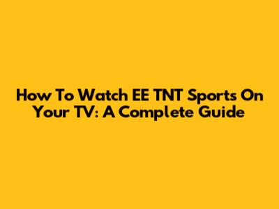 How To Watch EE TNT Sports On Your TV: A Complete Guide