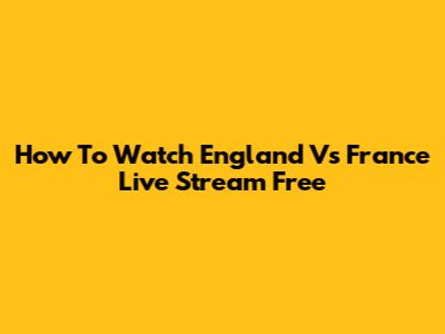 How To Watch England Vs France Live Stream Free