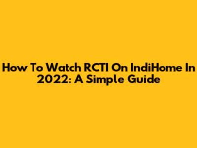 How To Watch RCTI On IndiHome In 2022: A Simple Guide