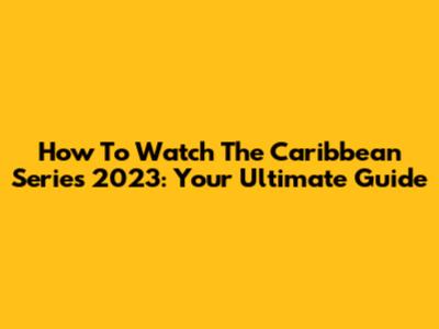 How To Watch The Caribbean Series 2023: Your Ultimate Guide