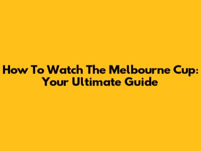 How To Watch The Melbourne Cup: Your Ultimate Guide