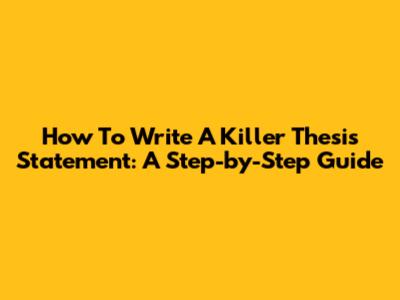 How To Write A Killer Thesis Statement: A Step-by-Step Guide