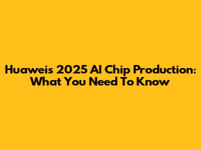 Huawei's 2025 AI Chip Production: What You Need To Know