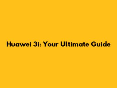 Huawei 3i: Your Ultimate Guide