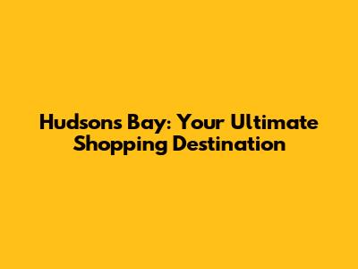 Hudson's Bay: Your Ultimate Shopping Destination