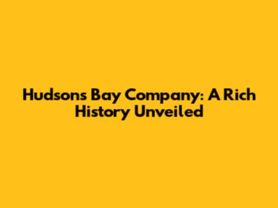 Hudson's Bay Company: A Rich History Unveiled