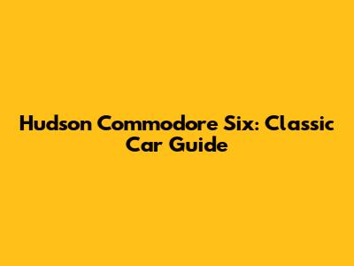 Hudson Commodore Six: Classic Car Guide